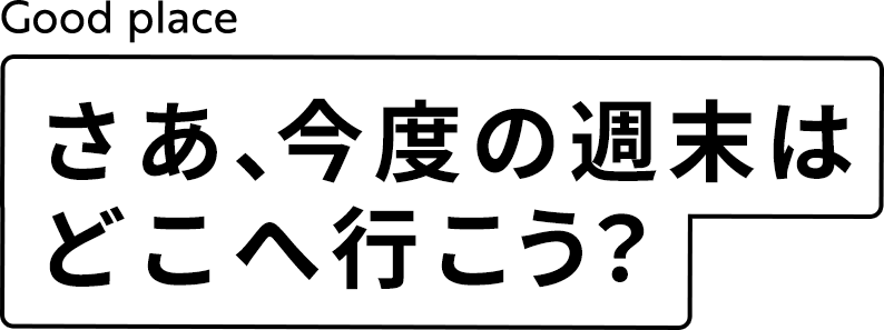 さあ、今度の週末はどこへ行こう？