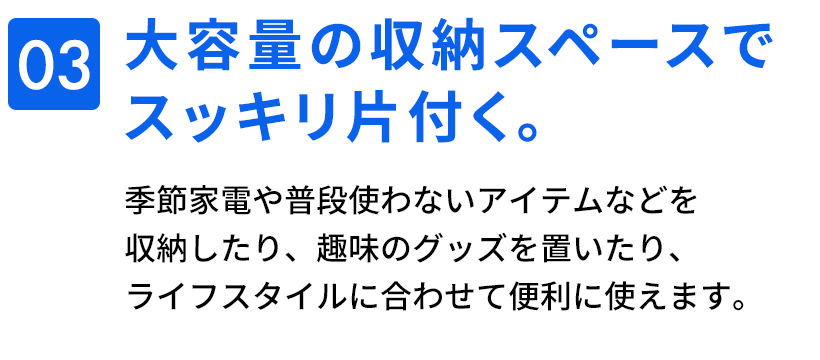 03　大容量の収納スペースでスッキリ片付く。