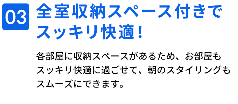03　全室収納スペース付きでスッキリ快適！
