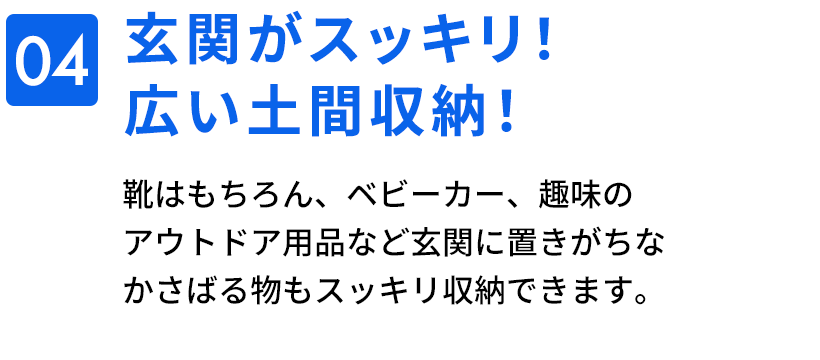 04　玄関がスッキリ！広い土間収納！